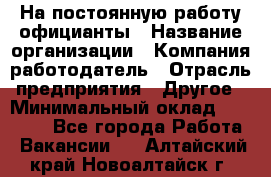 На постоянную работу официанты › Название организации ­ Компания-работодатель › Отрасль предприятия ­ Другое › Минимальный оклад ­ 18 000 - Все города Работа » Вакансии   . Алтайский край,Новоалтайск г.